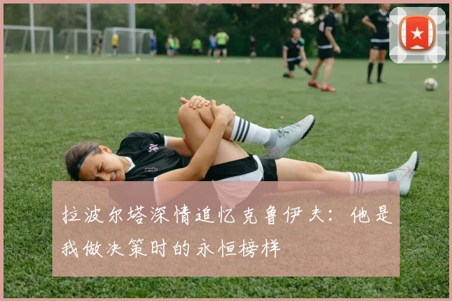 拉波尔塔深情追忆克鲁伊夫：他是我做决策时的永恒榜样