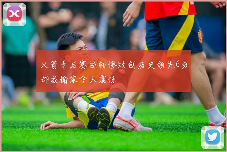 火箭季后赛逆转惨败创历史领先6分却成输家令人震惊