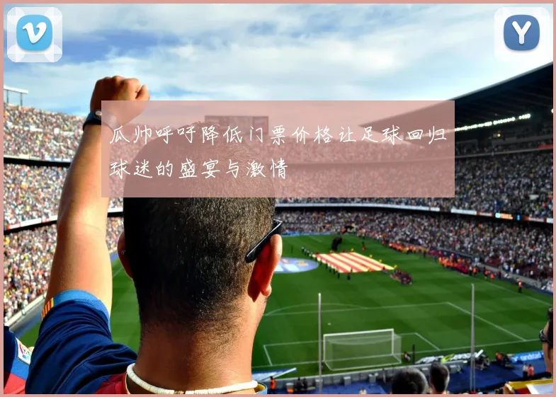 瓜帅呼吁降低门票价格让足球回归球迷的盛宴与激情