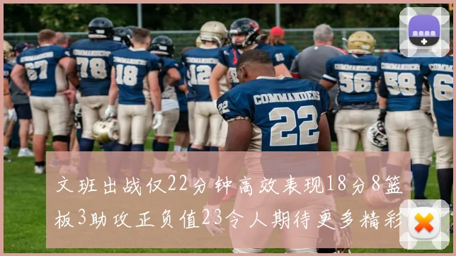 文班出战仅22分钟高效表现18分8篮板3助攻正负值23令人期待更多精彩发挥