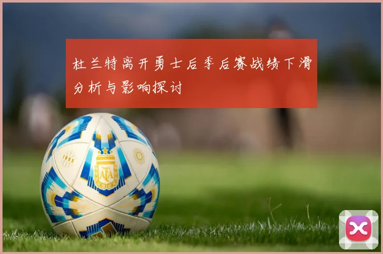 杜兰特离开勇士后季后赛战绩下滑分析与影响探讨