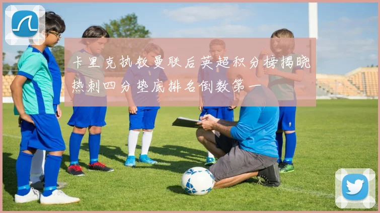 卡里克执教曼联后英超积分榜揭晓热刺四分垫底排名倒数第一
