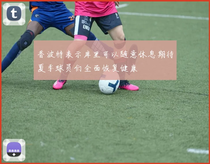 香波特表示库里可以随意休息期待夏季球员们全面恢复健康