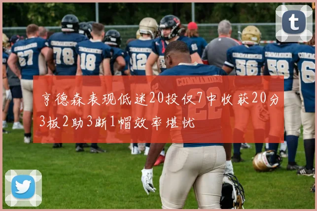 亨德森表现低迷20投仅7中收获20分3板2助3断1帽效率堪忧