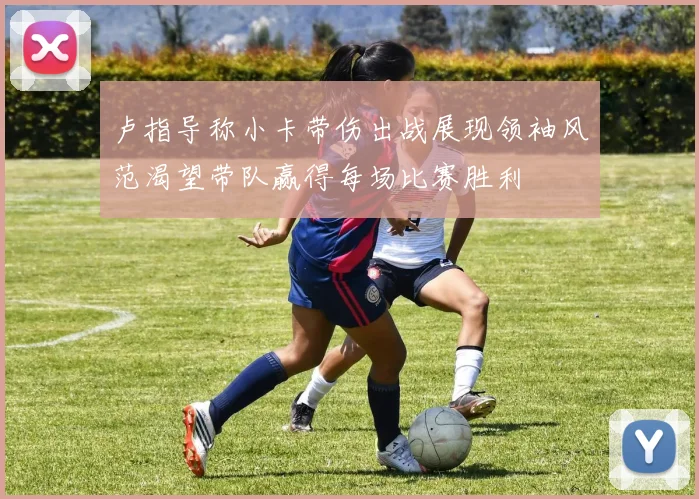 卢指导称小卡带伤出战展现领袖风范渴望带队赢得每场比赛胜利