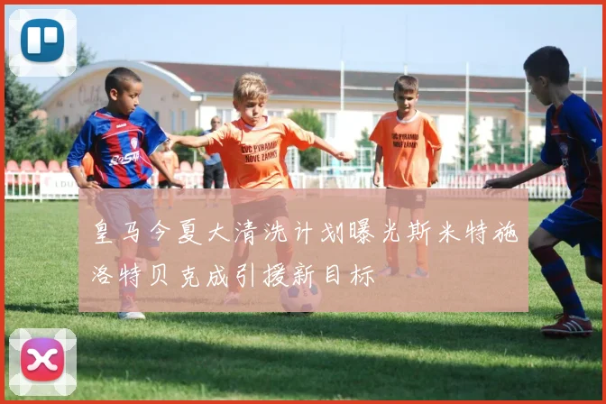 皇马今夏大清洗计划曝光斯米特施洛特贝克成引援新目标