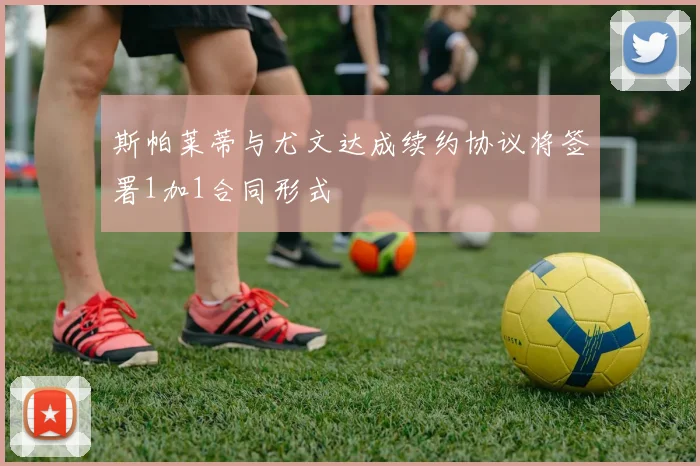 斯帕莱蒂与尤文达成续约协议将签署1加1合同形式
