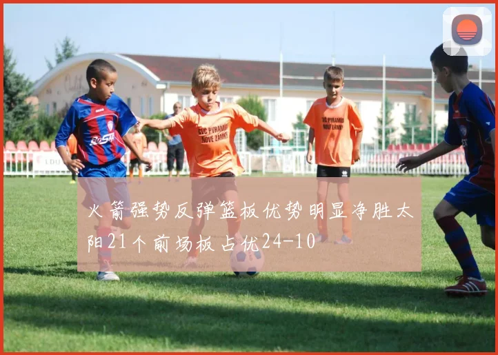 火箭强势反弹篮板优势明显净胜太阳21个前场板占优24-10
