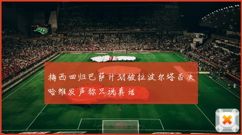 梅西回归巴萨计划被拉波尔塔否决哈维发声称只说真话