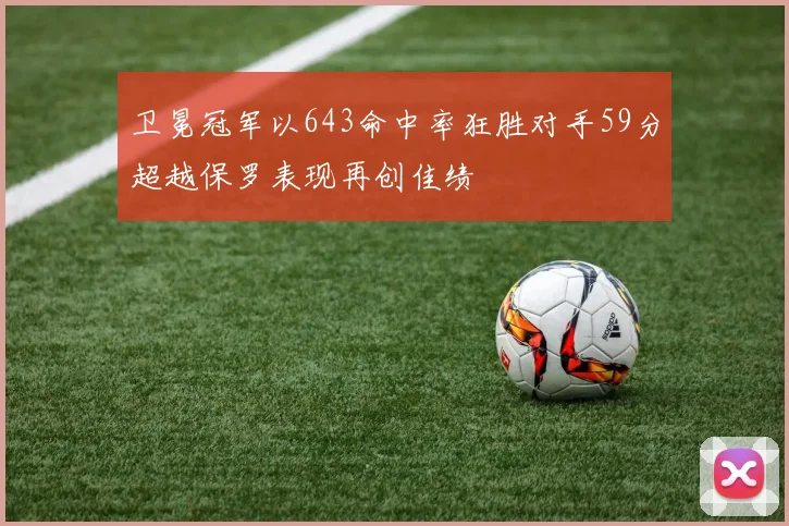 卫冕冠军以643命中率狂胜对手59分超越保罗表现再创佳绩