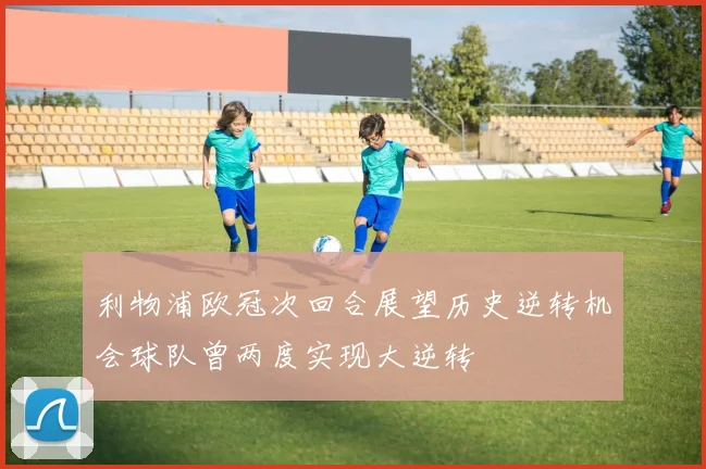 利物浦欧冠次回合展望历史逆转机会球队曾两度实现大逆转