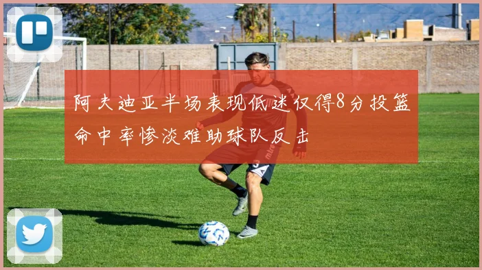 阿夫迪亚半场表现低迷仅得8分投篮命中率惨淡难助球队反击