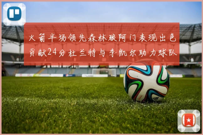 火箭半场领先森林狼阿门表现出色贡献24分杜兰特与李凯尔助力球队奋战
