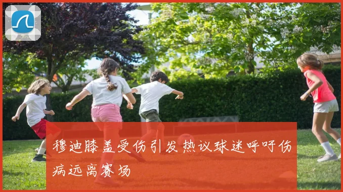 穆迪膝盖受伤引发热议球迷呼吁伤病远离赛场