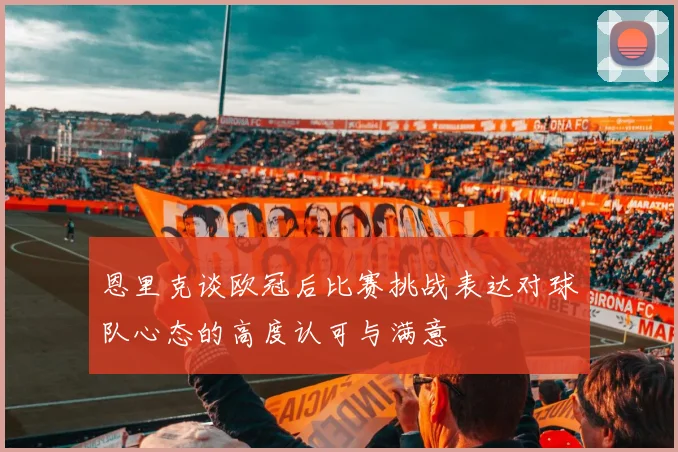 恩里克谈欧冠后比赛挑战表达对球队心态的高度认可与满意