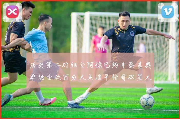 历史第二对组合阿德巴约丰泰基奥单场合砍百分大关追平传奇双星大帅与阿特尔斯