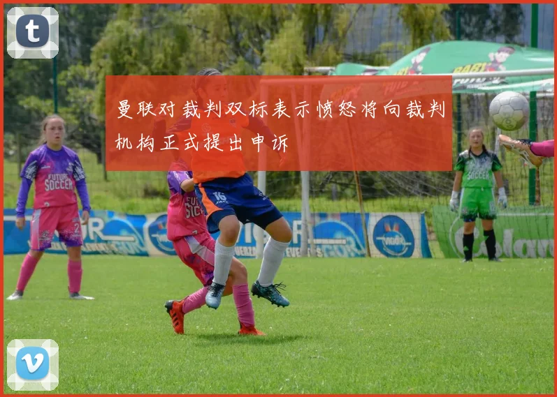 曼联对裁判双标表示愤怒将向裁判机构正式提出申诉