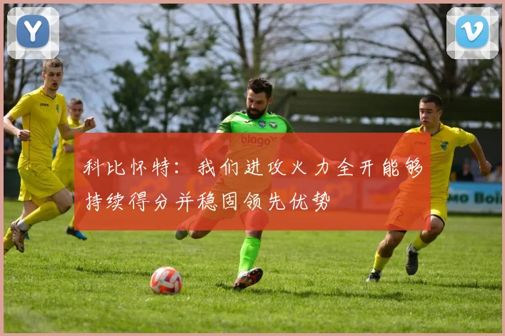 科比怀特：我们进攻火力全开能够持续得分并稳固领先优势