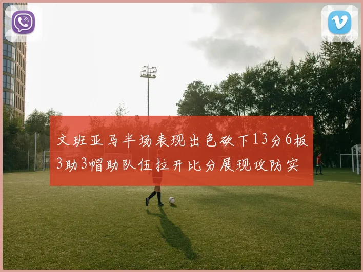文班亚马半场表现出色砍下13分6板3助3帽助队伍拉开比分展现攻防实力