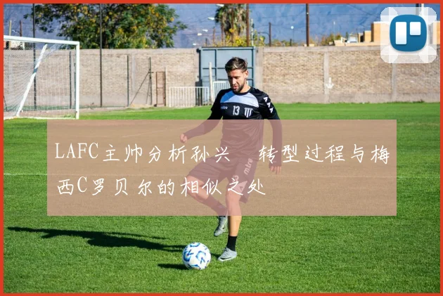 LAFC主帅分析孙兴慜转型过程与梅西C罗贝尔的相似之处