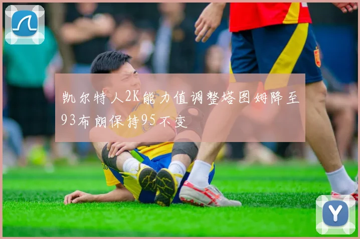 凯尔特人2K能力值调整塔图姆降至93布朗保持95不变